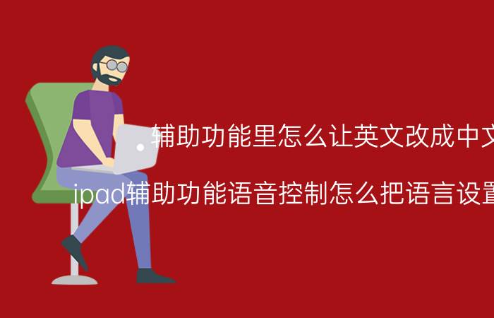 辅助功能里怎么让英文改成中文 ipad辅助功能语音控制怎么把语言设置成中文？